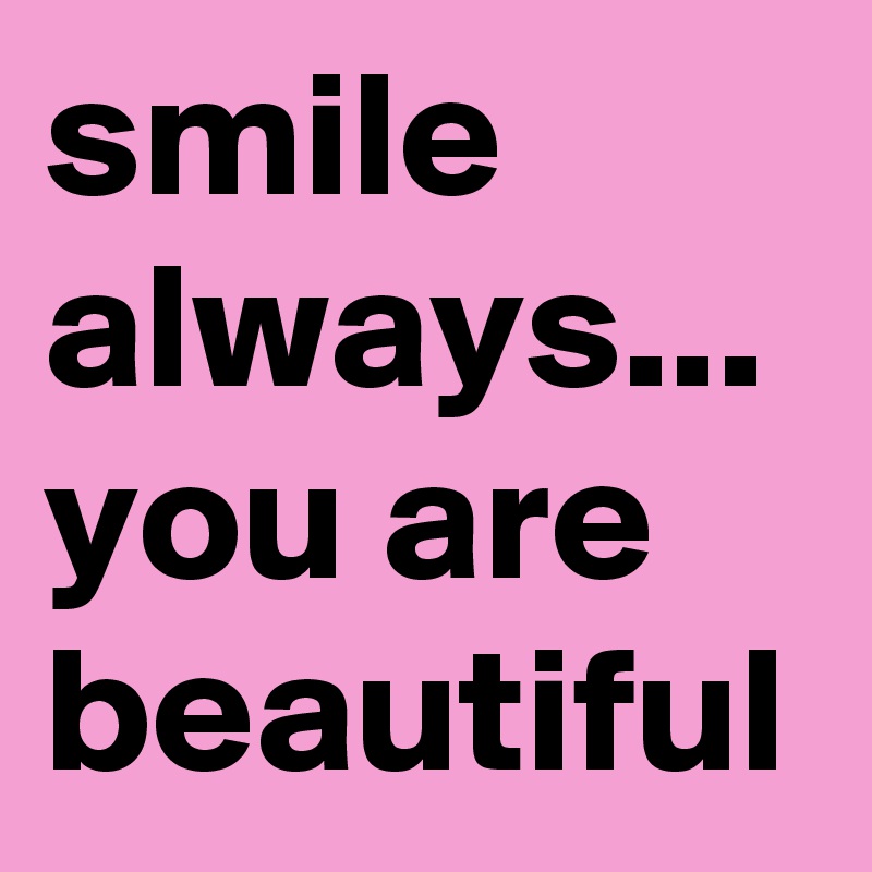 smile always... you are beautiful
