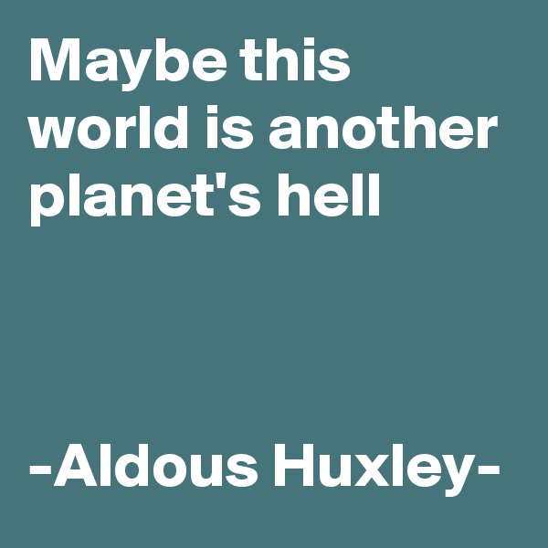 Maybe this world is another planet's hell 



-Aldous Huxley-
