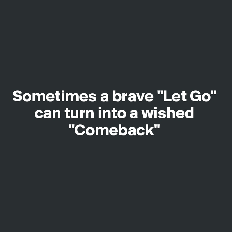 



Sometimes a brave "Let Go"
can turn into a wished "Comeback"




