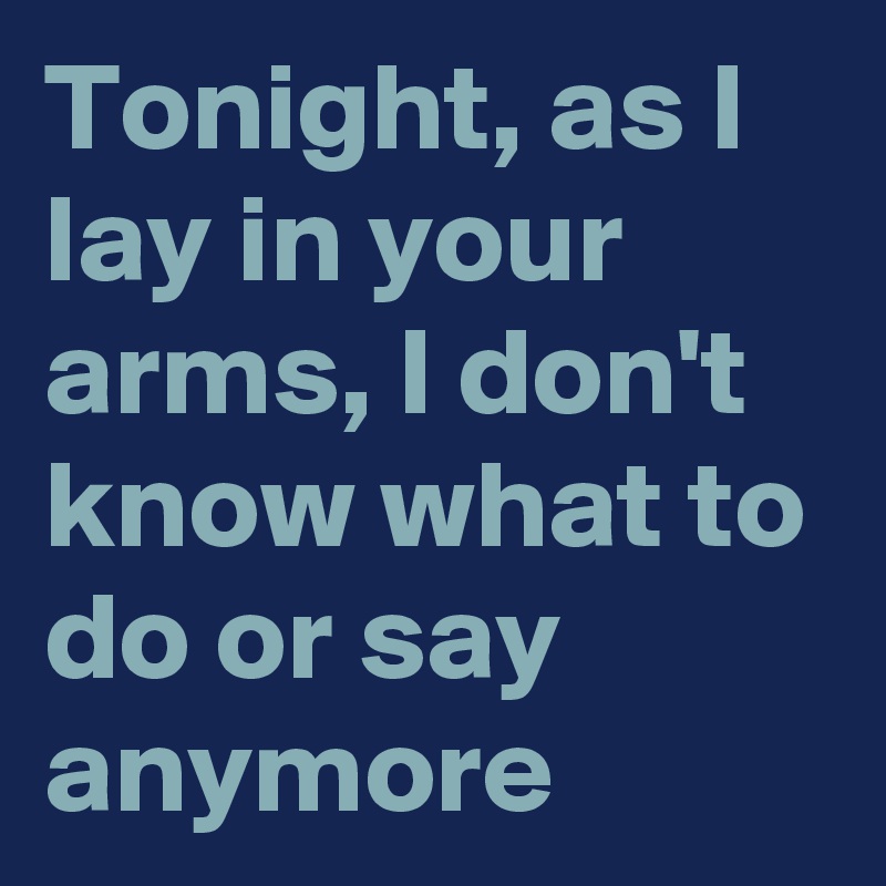 Tonight, as I lay in your arms, I don't know what to do or say anymore