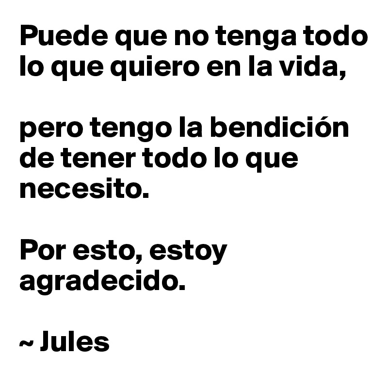 Puede que no tenga todo lo que quiero en la vida, 

pero tengo la bendición de tener todo lo que necesito. 

Por esto, estoy agradecido.

~ Jules 