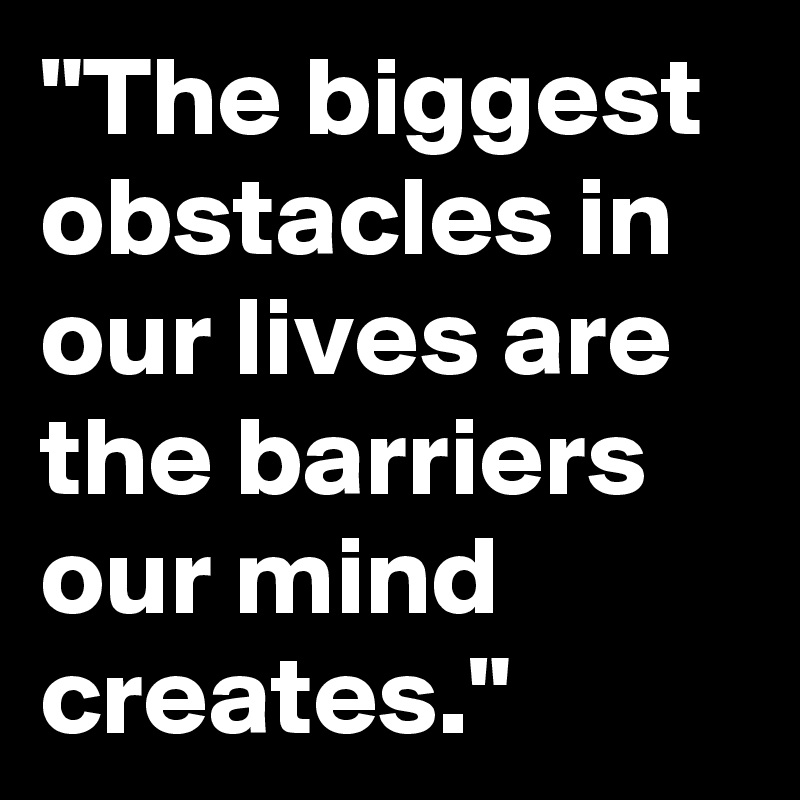 "The biggest obstacles in our lives are the barriers our mind creates."