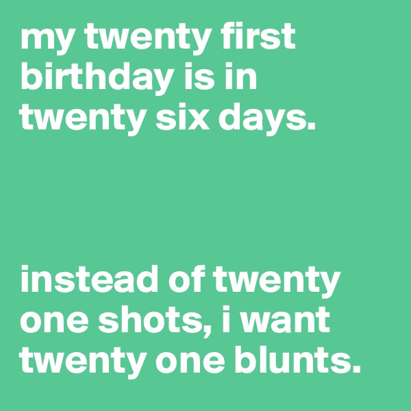 my twenty first birthday is in twenty six days. 



instead of twenty one shots, i want twenty one blunts. 