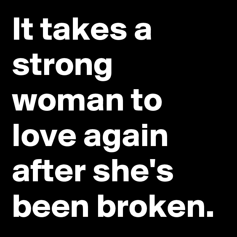 It takes a strong woman to love again after she's been broken.