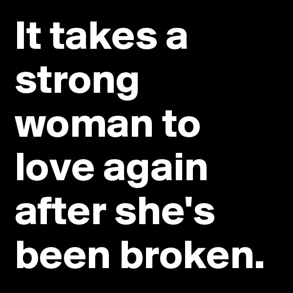 It takes a strong woman to love again after she's been broken.