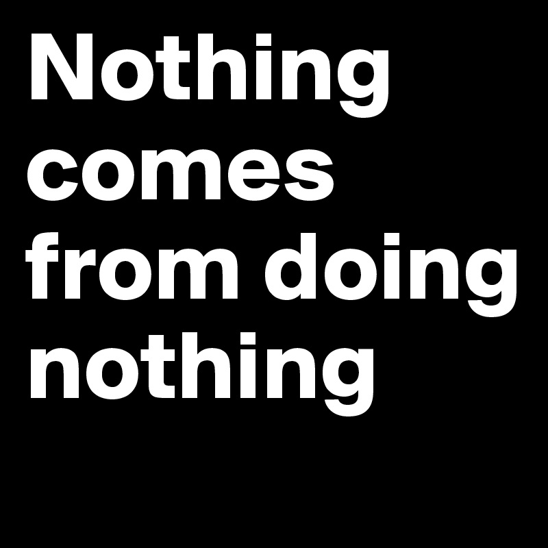 Nothing comes from doing nothing