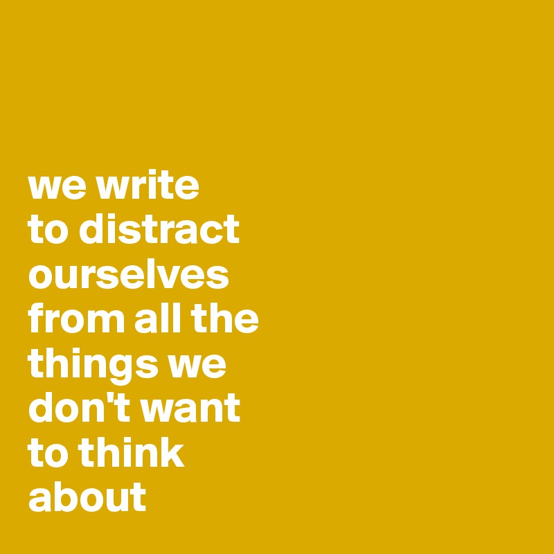 


we write 
to distract 
ourselves 
from all the 
things we 
don't want
to think
about