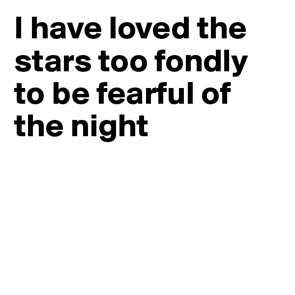 I have loved the stars too fondly to be fearful of the night 



