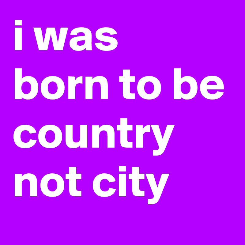 i was born to be country not city