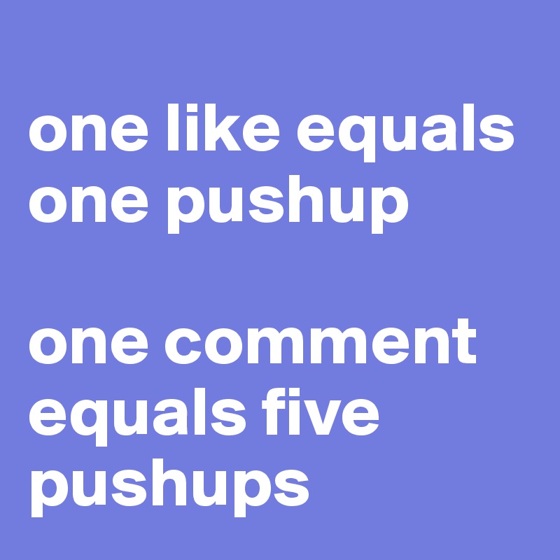 
one like equals one pushup

one comment equals five pushups