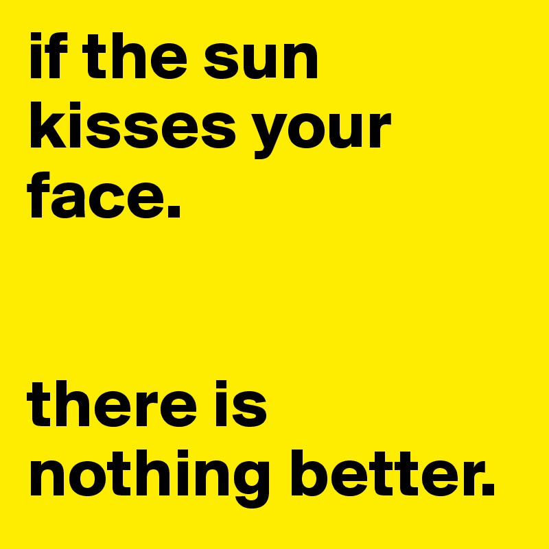 if the sun kisses your face.


there is nothing better. 