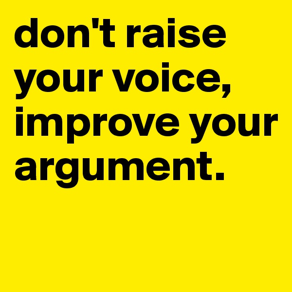 don't raise your voice, improve your argument.

