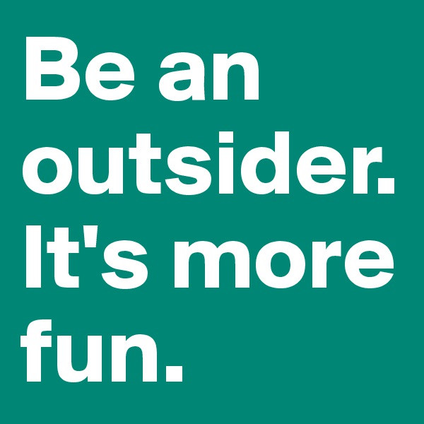 Be an outsider. It's more fun.