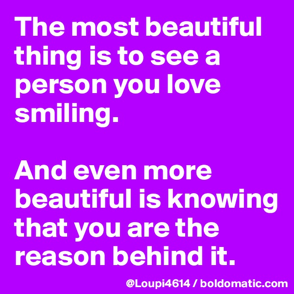 The most beautiful thing is to see a person you love smiling.

And even more beautiful is knowing that you are the reason behind it.