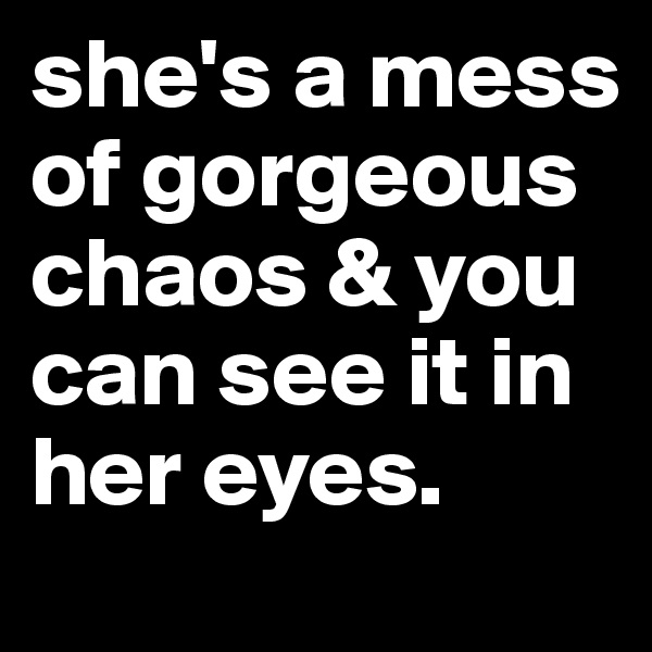 she's a mess of gorgeous chaos & you can see it in her eyes.