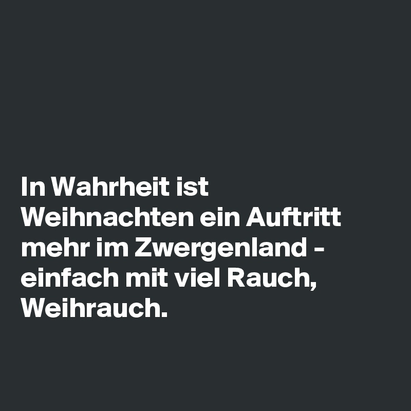 




In Wahrheit ist Weihnachten ein Auftritt mehr im Zwergenland - einfach mit viel Rauch, Weihrauch.

