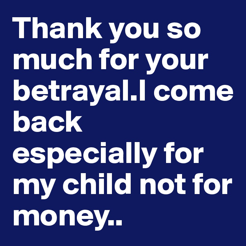 Thank you so much for your betrayal.I come back especially for my child not for money..