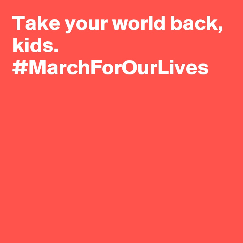 Take your world back, kids. #MarchForOurLives