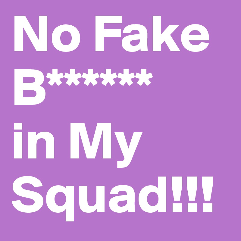 No Fake B****** 
in My
Squad!!!