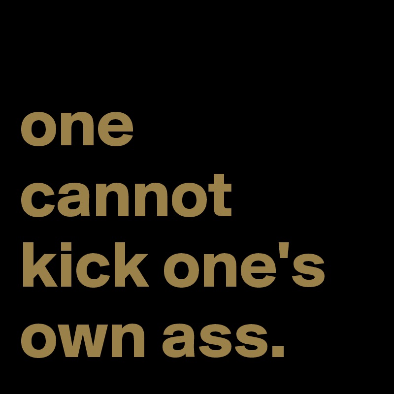 
one cannot kick one's own ass.