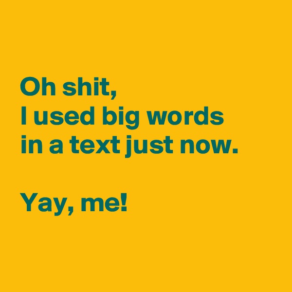 
 
 Oh shit,
 I used big words
 in a text just now.

 Yay, me!

