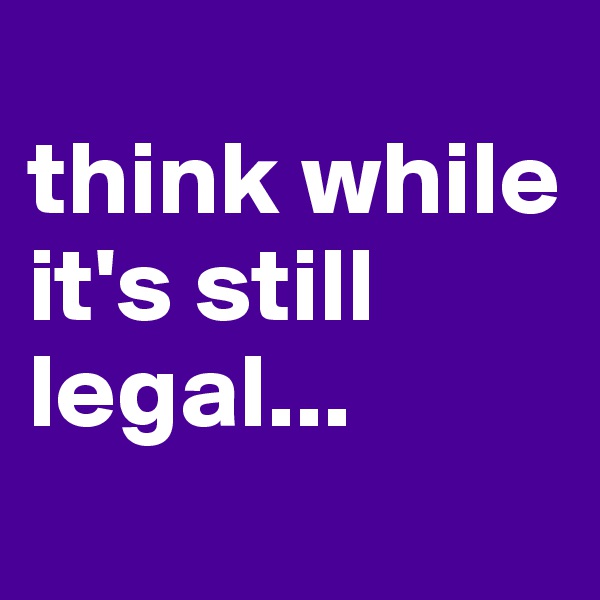 
think while it's still legal...
