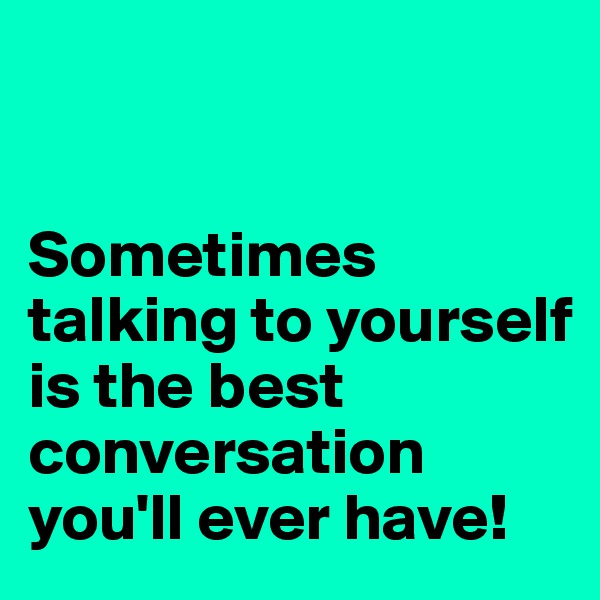 


Sometimes talking to yourself is the best conversation you'll ever have!