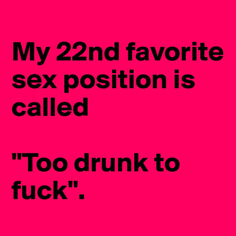 
My 22nd favorite sex position is called 

"Too drunk to fuck".