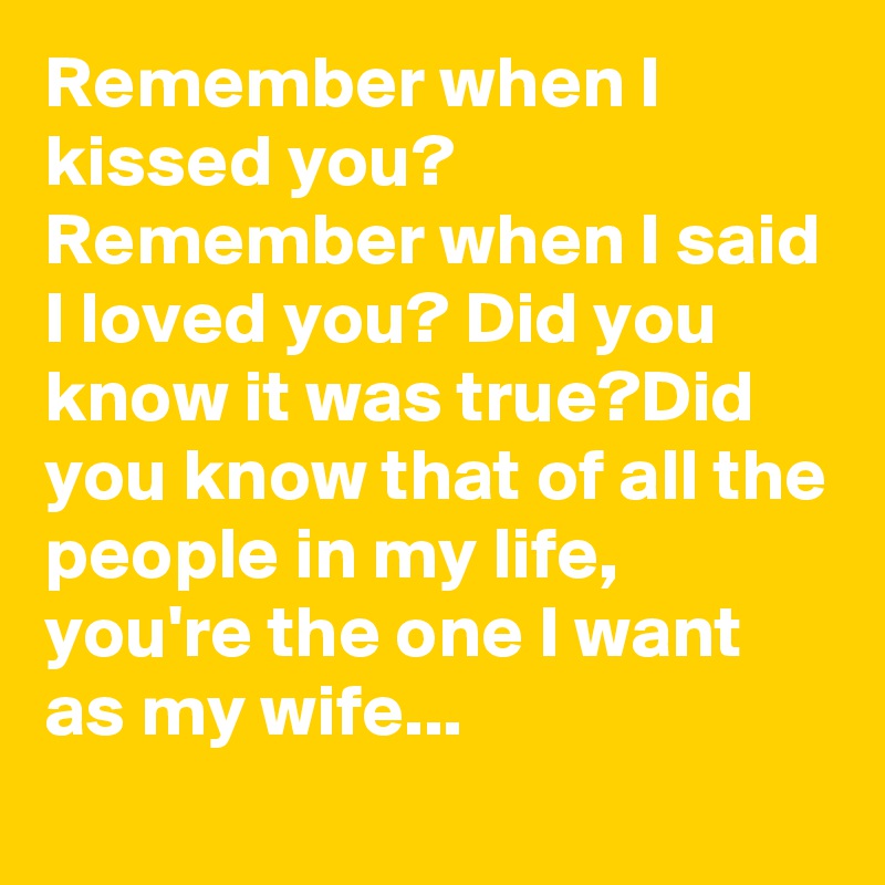 Remember when I kissed you? Remember when I said I loved you? Did you know it was true?Did you know that of all the people in my life, you're the one I want as my wife...
