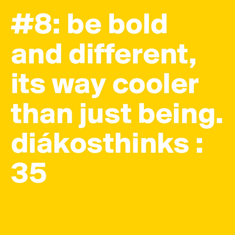 #8: be bold and different, its way cooler than just being. diákosthinks : 35