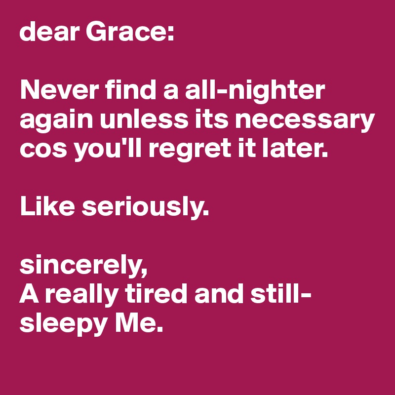 dear Grace: 

Never find a all-nighter again unless its necessary  cos you'll regret it later.

Like seriously. 

sincerely,
A really tired and still-sleepy Me. 