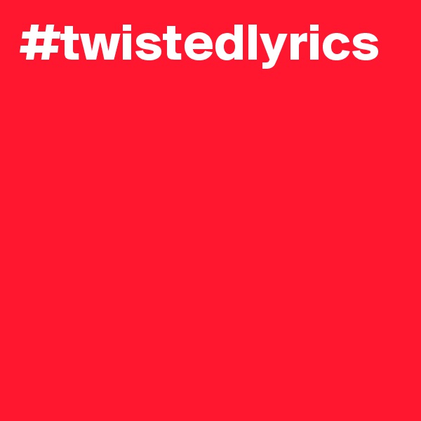 #twistedlyrics





