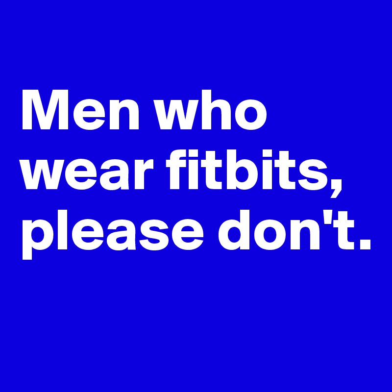 
Men who wear fitbits, please don't.
