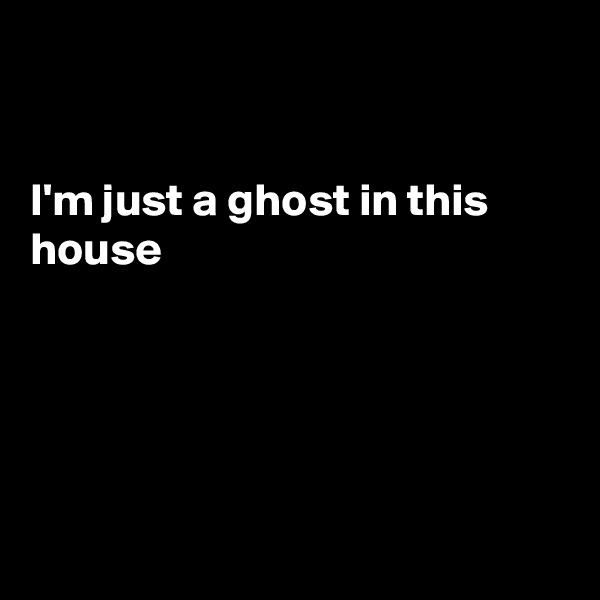 


I'm just a ghost in this house 





