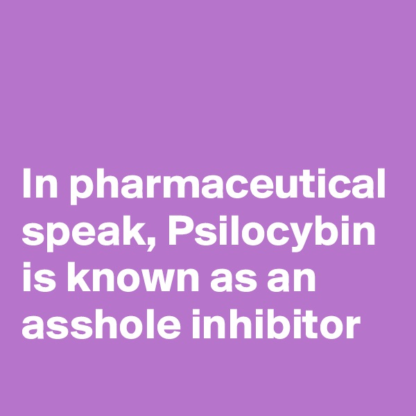 


In pharmaceutical speak, Psilocybin is known as an asshole inhibitor