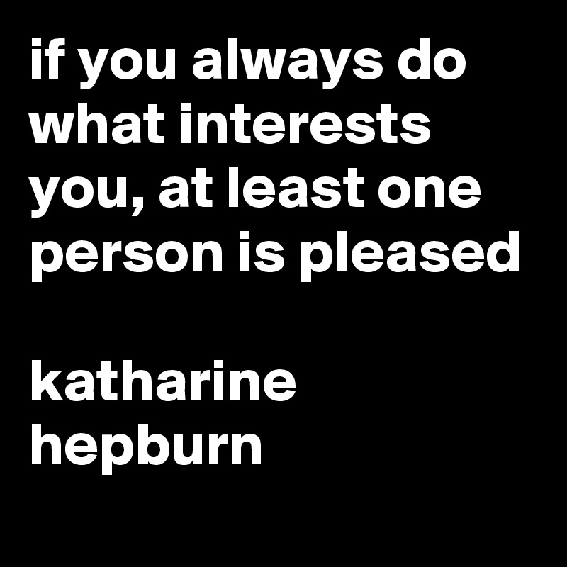 if you always do what interests you, at least one person is pleased

katharine hepburn