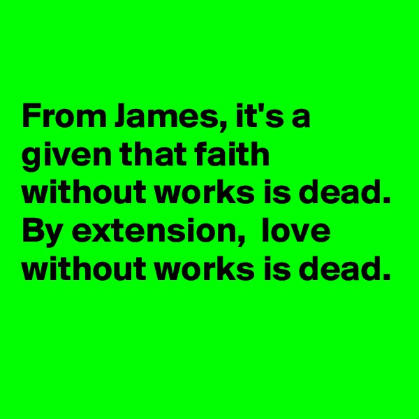 

From James, it's a given that faith without works is dead. 
By extension,  love without works is dead. 

