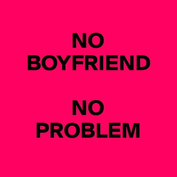 
              NO
    BOYFRIEND

              NO
      PROBLEM
