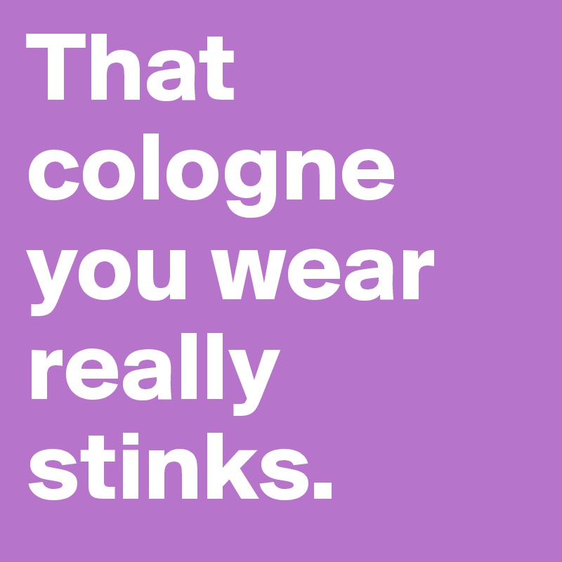 That cologne you wear really stinks. 