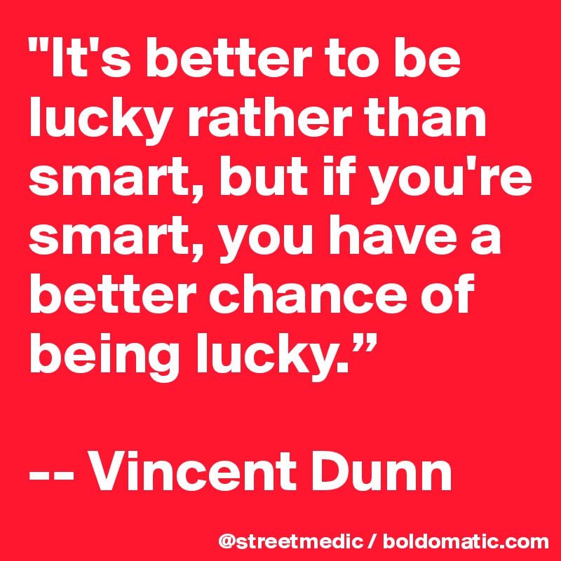 "It's better to be lucky rather than smart, but if you're smart, you have a better chance of being lucky.”

-- Vincent Dunn