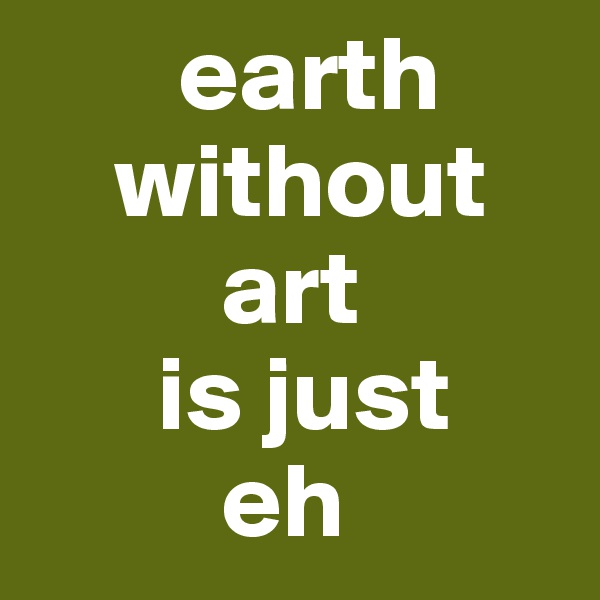        earth
    without
         art 
      is just
         eh