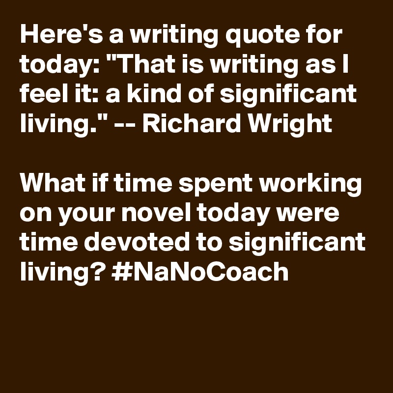 Here's a writing quote for today: "That is writing as I feel it: a kind of significant living." -- Richard Wright

What if time spent working on your novel today were time devoted to significant living? #NaNoCoach