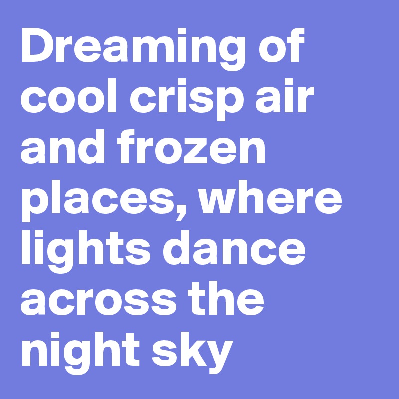 Dreaming of cool crisp air and frozen places, where lights dance across the night sky