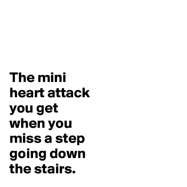



The mini
heart attack
you get
when you
miss a step
going down
the stairs.