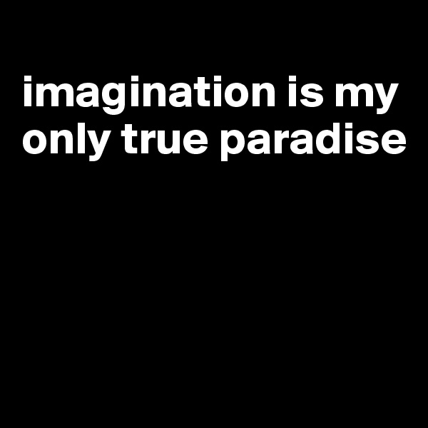 
imagination is my only true paradise




