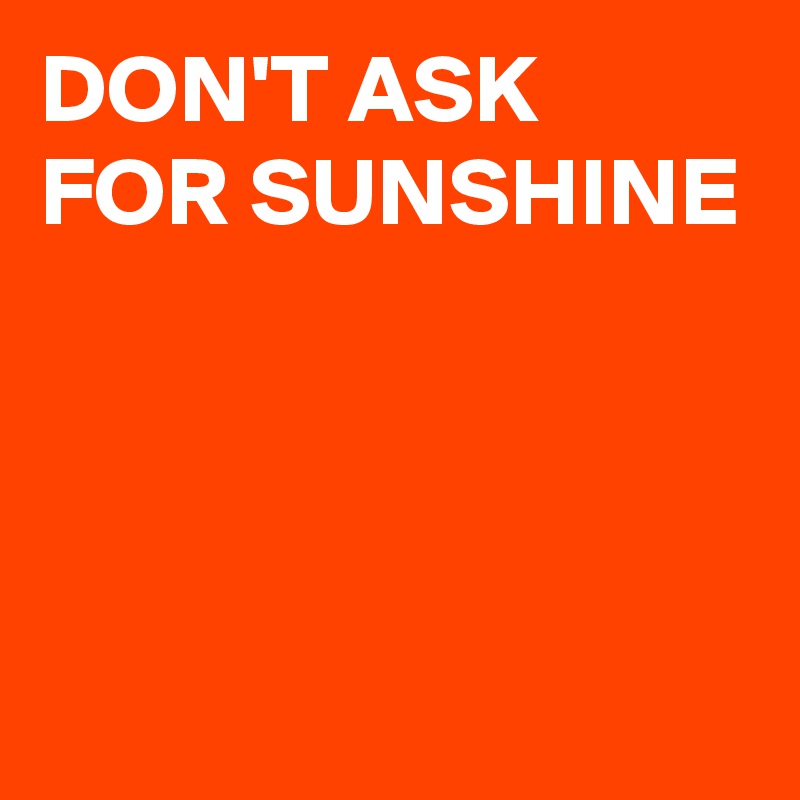 DON'T ASK FOR SUNSHINE



