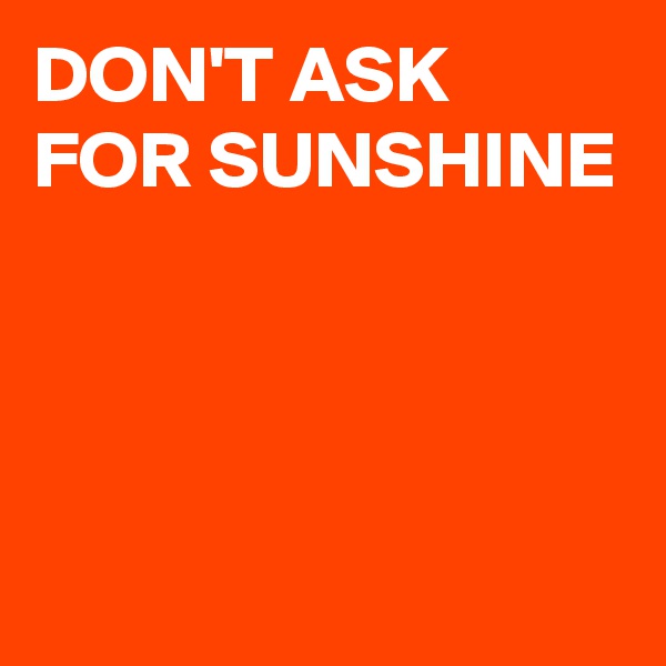 DON'T ASK FOR SUNSHINE



