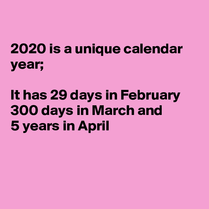 

2020 is a unique calendar year;

It has 29 days in February 
300 days in March and
5 years in April 



