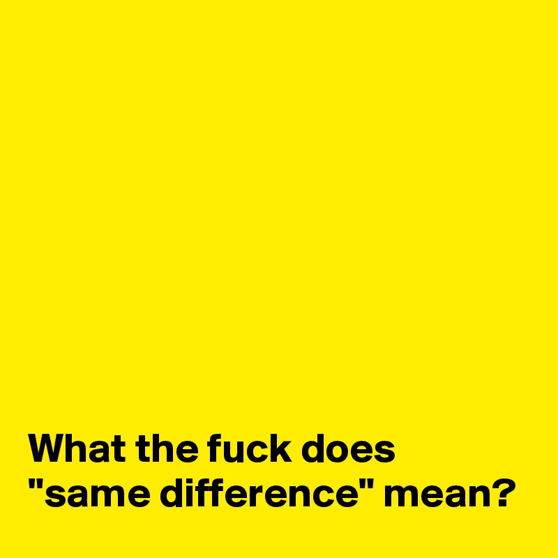 








What the fuck does "same difference" mean?