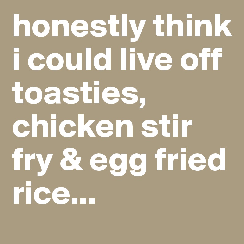 honestly think i could live off toasties, chicken stir fry & egg fried rice...